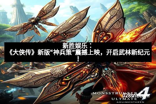 新胜娱乐：《大侠传》新版“神兵策”震撼上映，开启武林新纪元！
